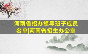 河南省招办领导班子成员名单|河南省招生办公室